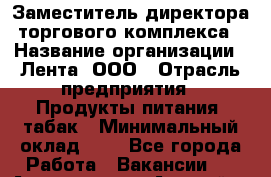 Заместитель директора торгового комплекса › Название организации ­ Лента, ООО › Отрасль предприятия ­ Продукты питания, табак › Минимальный оклад ­ 1 - Все города Работа » Вакансии   . Адыгея респ.,Адыгейск г.